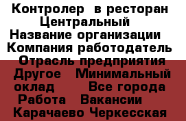 Контролер. в ресторан Центральный › Название организации ­ Компания-работодатель › Отрасль предприятия ­ Другое › Минимальный оклад ­ 1 - Все города Работа » Вакансии   . Карачаево-Черкесская респ.